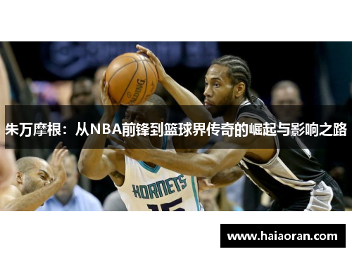 朱万摩根：从NBA前锋到篮球界传奇的崛起与影响之路