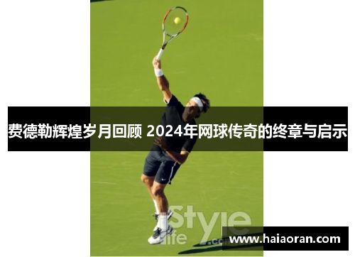 费德勒辉煌岁月回顾 2024年网球传奇的终章与启示